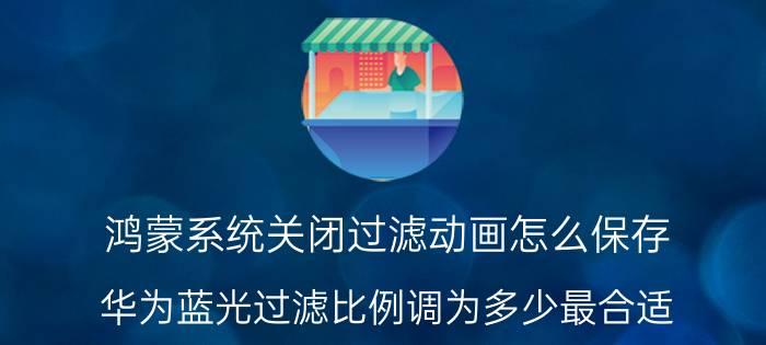 鸿蒙系统关闭过滤动画怎么保存 华为蓝光过滤比例调为多少最合适？